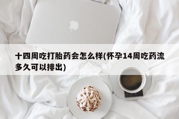 米非米索在线购买微信十四周吃打胎药会怎么样(怀孕14周吃药流多久可以排出)