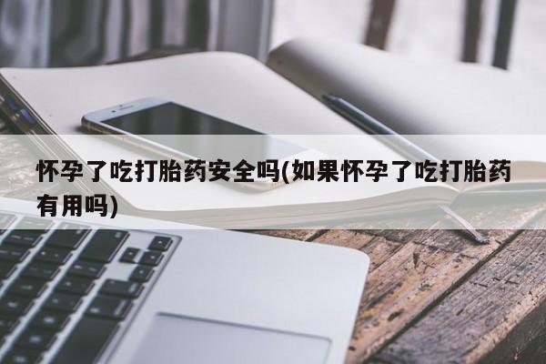 米非米索在线购买微信怀孕了吃打胎药安全吗(如果怀孕了吃打胎药有用吗)