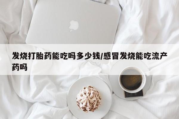 米非米索在线购买微信发烧打胎药能吃吗多少钱/感冒发烧能吃流产药吗
