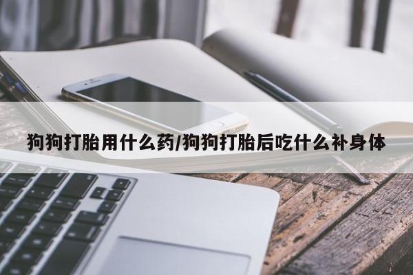 米非米索在线购买微信狗狗打胎用什么药/狗狗打胎后吃什么补身体
