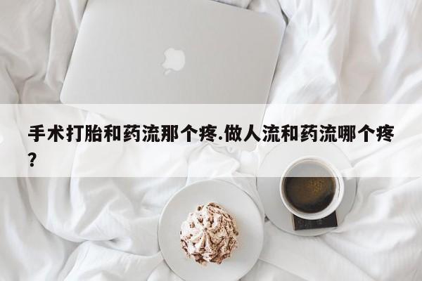 米非米索在线购买微信手术打胎和药流那个疼.做人流和药流哪个疼？