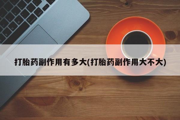米非米索在线购买微信打胎药副作用有多大(打胎药副作用大不大)