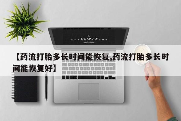 米非米索在线购买微信【药流打胎多长时间能恢复,药流打胎多长时间能恢复好】