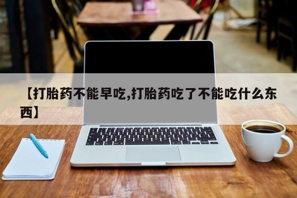 米非米索在线购买微信【打胎药不能早吃,打胎药吃了不能吃什么东西】
