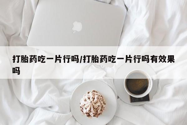米非米索在线购买微信打胎药吃一片行吗/打胎药吃一片行吗有效果吗