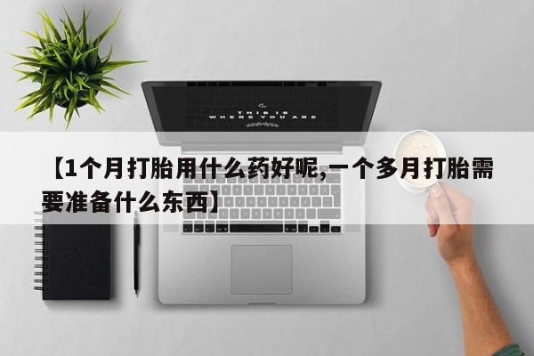 米非米索在线购买微信【1个月打胎用什么药好呢,一个多月打胎需要准备什么东西】