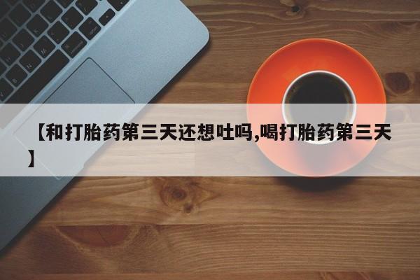 米非米索在线购买微信【和打胎药第三天还想吐吗,喝打胎药第三天】