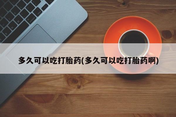 米非米索在线购买微信多久可以吃打胎药(多久可以吃打胎药啊)