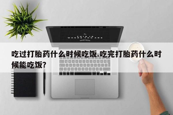 米非米索在线购买微信吃过打胎药什么时候吃饭.吃完打胎药什么时候能吃饭？