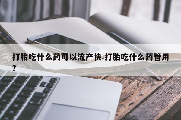 米非米索在线购买微信打胎吃什么药可以流产快.打胎吃什么药管用？