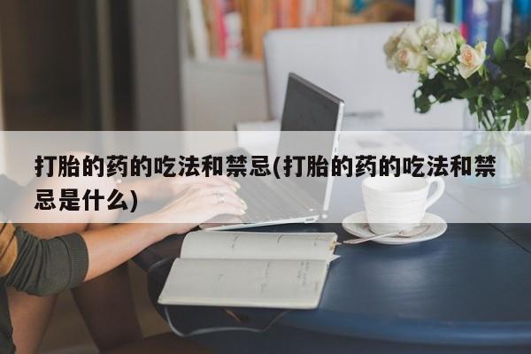 米非米索在线购买微信打胎的药的吃法和禁忌(打胎的药的吃法和禁忌是什么)