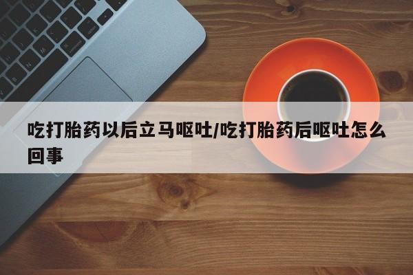 米非米索在线购买微信吃打胎药以后立马呕吐/吃打胎药后呕吐怎么回事