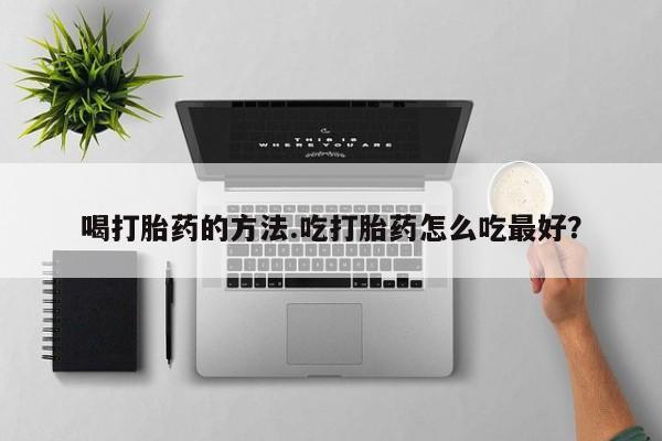 米非米索在线购买微信喝打胎药的方法.吃打胎药怎么吃最好？