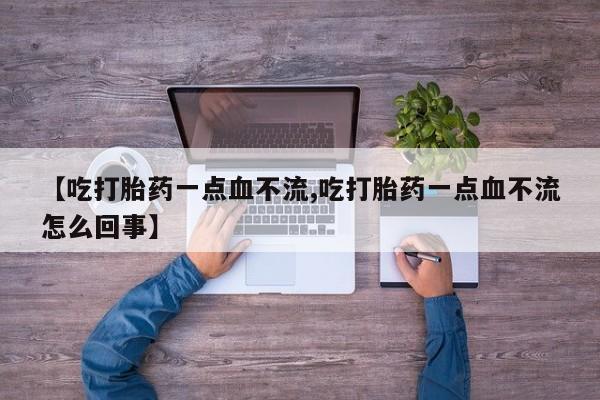 米非米索在线购买微信【吃打胎药一点血不流,吃打胎药一点血不流怎么回事】
