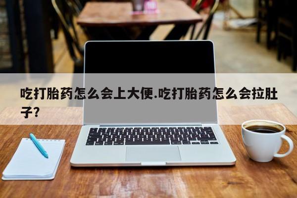 米非米索在线购买微信吃打胎药怎么会上大便.吃打胎药怎么会拉肚子？