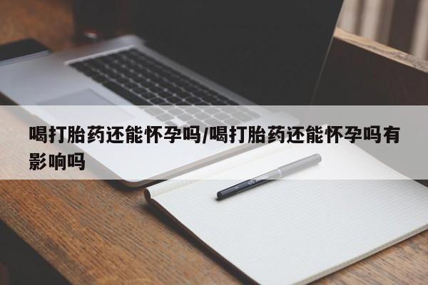 米非米索在线购买微信喝打胎药还能怀孕吗/喝打胎药还能怀孕吗有影响吗