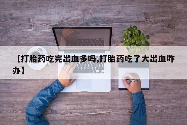 米非米索在线购买微信【打胎药吃完出血多吗,打胎药吃了大出血咋办】