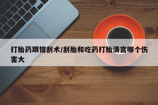 米非米索在线购买微信打胎药跟钳刮术/刮胎和吃药打胎清宫哪个伤害大