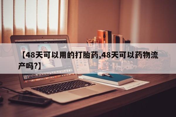 米非米索在线购买微信【48天可以用的打胎药,48天可以药物流产吗?】