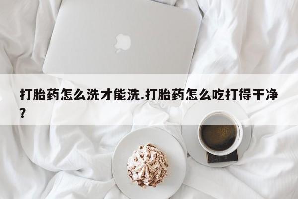 米非米索在线购买微信打胎药怎么洗才能洗.打胎药怎么吃打得干净？