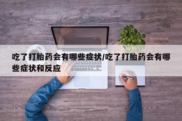 米非米索在线购买微信吃了打胎药会有哪些症状/吃了打胎药会有哪些症状和反应