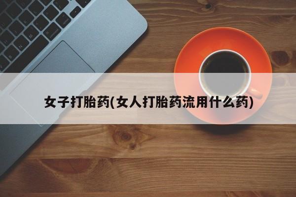 米非米索在线购买微信女子打胎药(女人打胎药流用什么药)