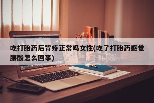 米非米索在线购买微信吃打胎药后背疼正常吗女性(吃了打胎药感觉腰酸怎么回事)
