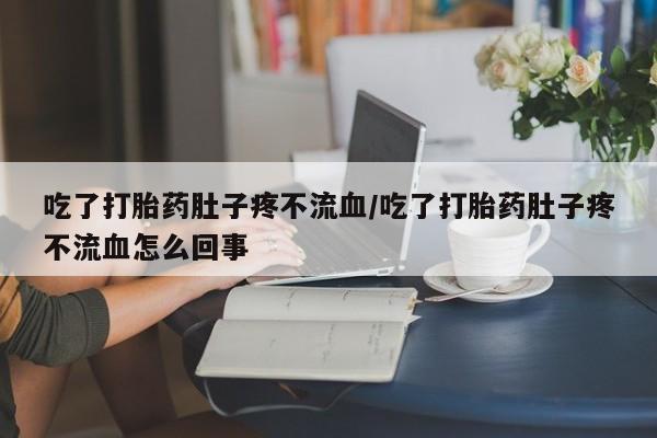 米非米索在线购买微信吃了打胎药肚子疼不流血/吃了打胎药肚子疼不流血怎么回事
