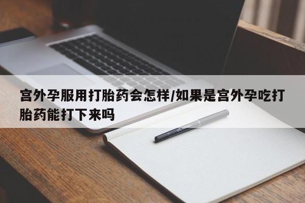米非米索在线购买微信宫外孕服用打胎药会怎样/如果是宫外孕吃打胎药能打下来吗